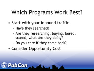 Which Programs Work Best? Start with your inbound traffic Have they searched? Are they researching, buying, bored, scared, what are they doing? Do you care if they come back? Consider Opportunity Cost 