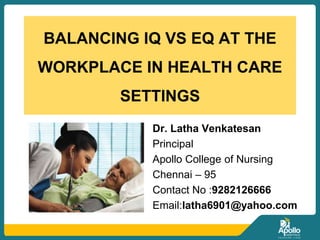 BALANCING IQ VS EQ AT THE
WORKPLACE IN HEALTH CARE
SETTINGS
Dr. Latha Venkatesan
Principal
Apollo College of Nursing
Chennai – 95
Contact No :9282126666
Email:latha6901@yahoo.com
 