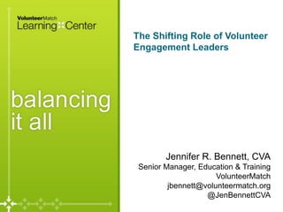 The Shifting Role of Volunteer
Engagement Leaders
Jennifer R. Bennett, CVA
Senior Manager, Education & Training
VolunteerMatch
jbennett@volunteermatch.org
@JenBennettCVA
 
