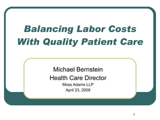 Balancing Labor Costs With Quality Patient Care Michael Bernstein Health Care Director Moss Adams LLP April 23, 2009 