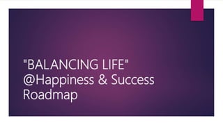 "BALANCING LIFE"
@Happiness & Success
Roadmap
 