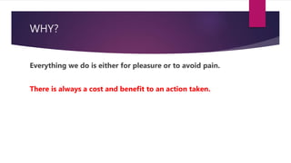 WHY?
Everything we do is either for pleasure or to avoid pain.
There is always a cost and benefit to an action taken.
 