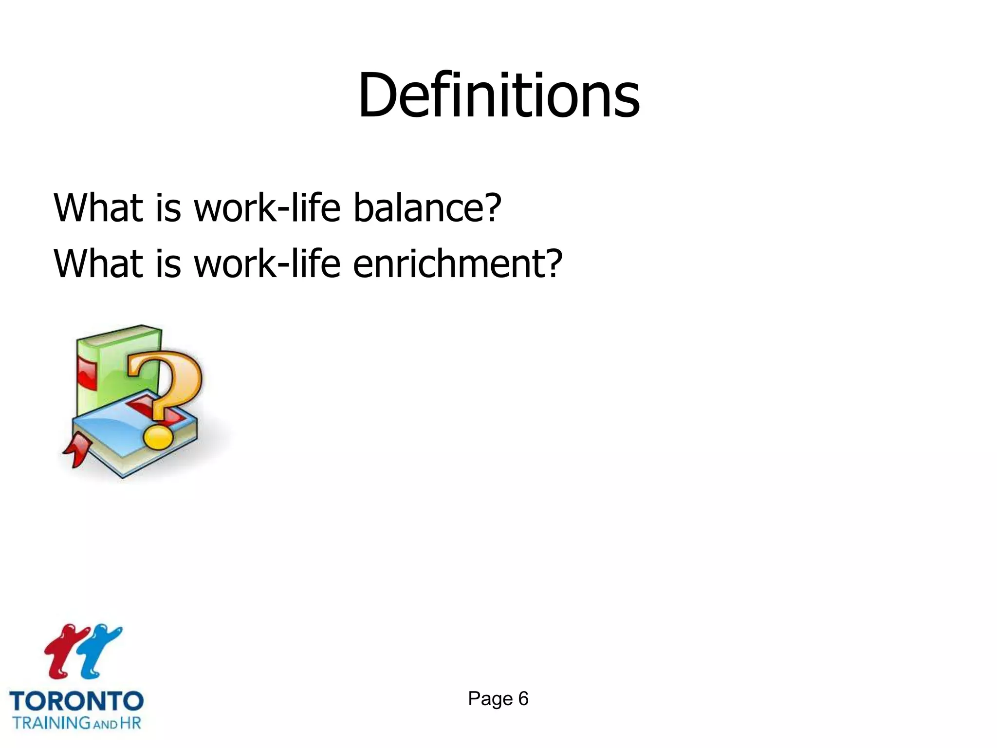 Definitions
What is work-life balance?
What is work-life enrichment?




                       Page 6
 