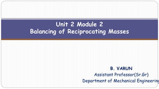 Unit 2 Module 2
Balancing of Reciprocating Masses
B. VARUN
Assistant Professor(Sr.Gr)
Department of Mechanical Engineering
 