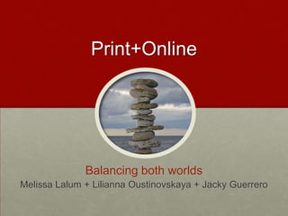 Print+Online Balancing both worlds Melissa Lalum + Lilianna Oustinovskaya + Jacky Guerrero 