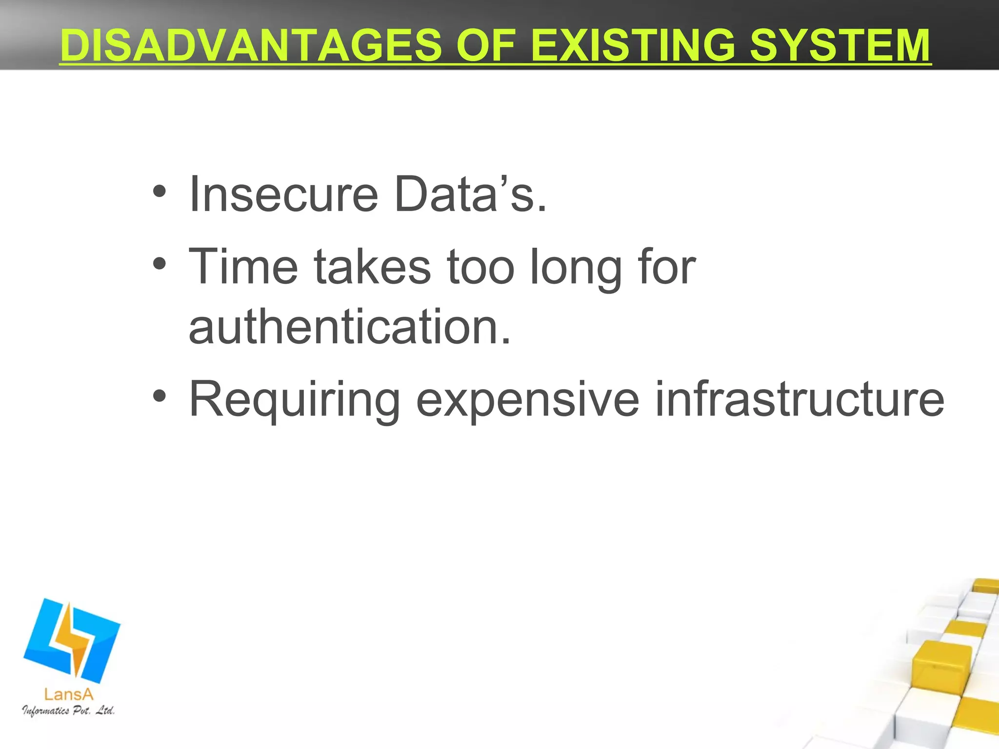 DISADVANTAGES OF EXISTING SYSTEM 
• Insecure Data’s. 
• Time takes too long for 
authentication. 
• Requiring expensive infrastructure 
 