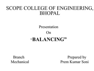 SCOPE COLLEGE OF ENGINEERING,
BHOPAL
Presentation
On
“BALANCING”
Branch Prepared by
Mechanical Prem Kumar Soni
 