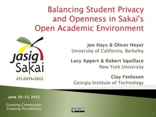 Balancing Student Privacy
                    and Openness in Sakai's
                Open Academic Environment

                                Jon Hays & Oliver Heyer
                         University of California, Berkeley

                        Lucy Appert & Robert Squillace
                                   New York University

                                          Clay Fenlason
                         Georgia Institute of Technology


 June 10-15, 2012

Growing Community;
Growing Possibilities
                                                              1
 
