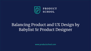 www.productschool.com
Balancing Product and UX Design by
Babylist Sr Product Designer
 