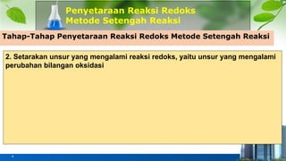 Penyetaraan Reaksi Redoks
Metode Setengah Reaksi
4
Tahap-Tahap Penyetaraan Reaksi Redoks Metode Setengah Reaksi
2. Setarakan unsur yang mengalami reaksi redoks, yaitu unsur yang mengalami
perubahan bilangan oksidasi
 