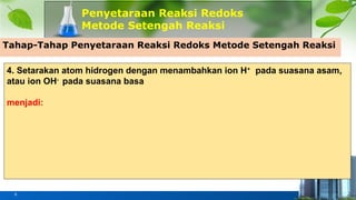Penyetaraan Reaksi Redoks
Metode Setengah Reaksi
6
Tahap-Tahap Penyetaraan Reaksi Redoks Metode Setengah Reaksi
4. Setarakan atom hidrogen dengan menambahkan ion H+
pada suasana asam,
atau ion OH-
pada suasana basa
menjadi:
 