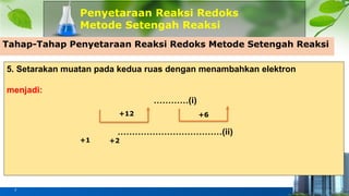 Penyetaraan Reaksi Redoks
Metode Setengah Reaksi
7
Tahap-Tahap Penyetaraan Reaksi Redoks Metode Setengah Reaksi
5. Setarakan muatan pada kedua ruas dengan menambahkan elektron
menjadi:
…………(i)
………………………………(ii)
+12 +6
+1 +2
 