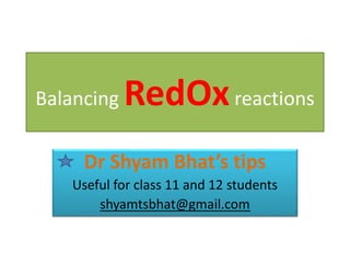 Balancing RedOxreactions
Dr Shyam Bhat’s tips
Useful for class 11 and 12 students
shyamtsbhat@gmail.com
 