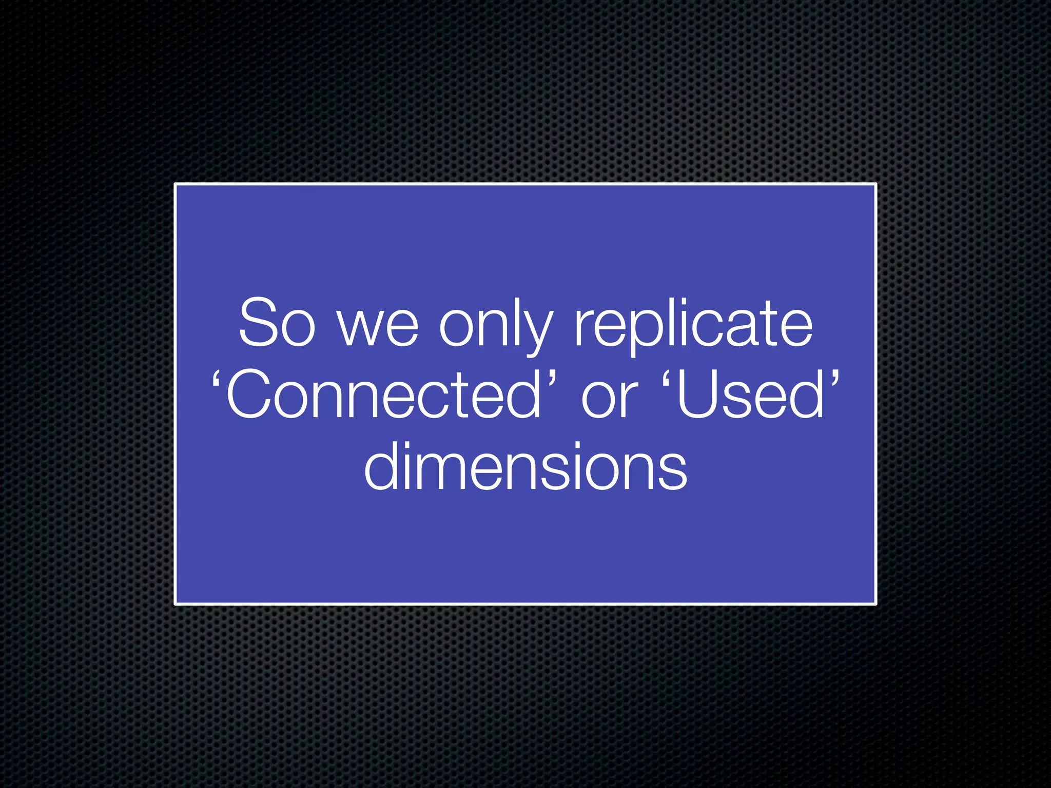 So we only replicate ‘Connected’ or ‘Used’ dimensions 