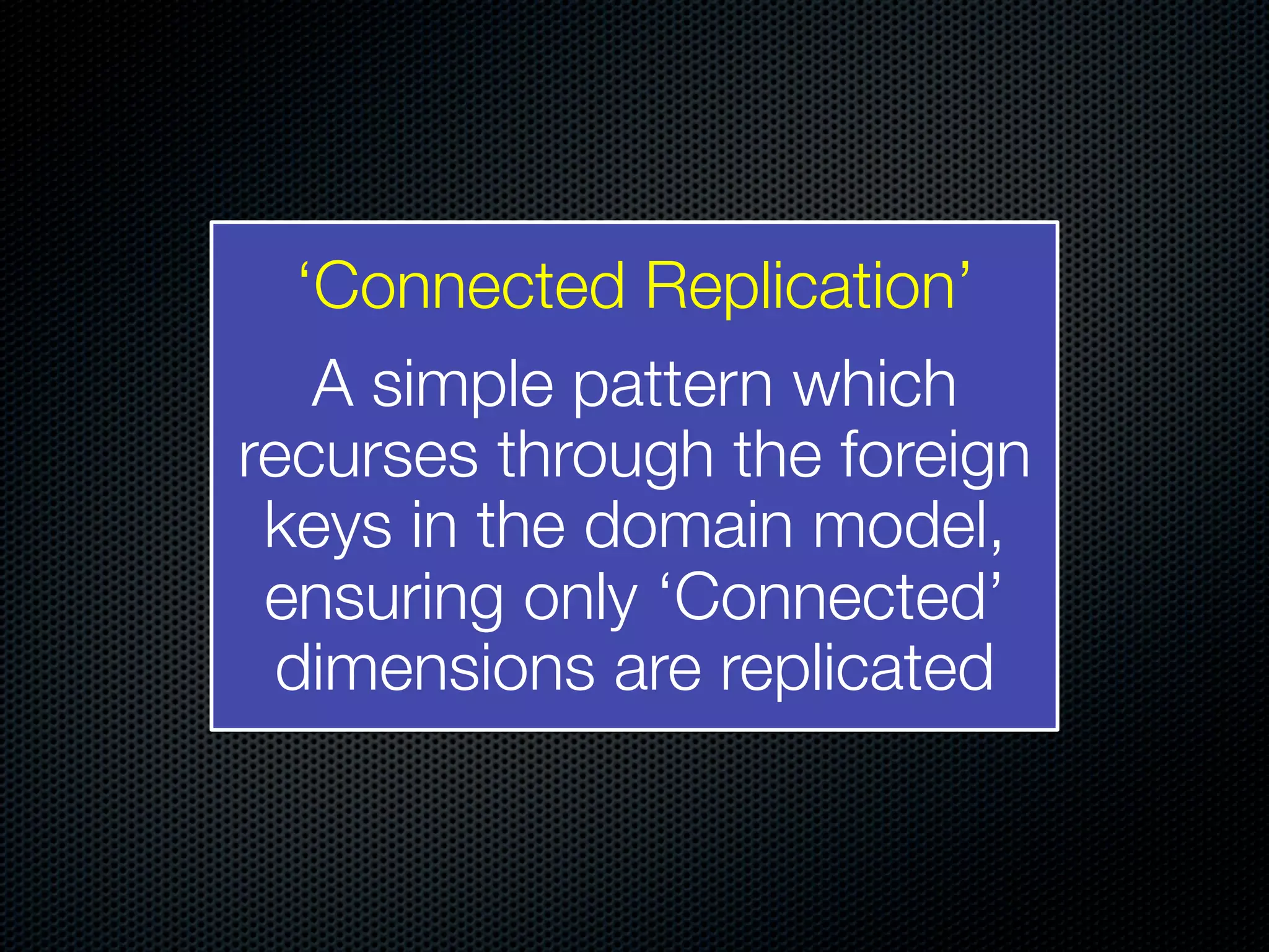 ‘Connected Replication’ A simple pattern which recurses through the foreign keys in the domain model, ensuring only ‘Connected’ dimensions are replicated 