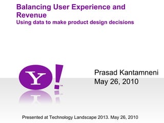 Prasad Kantamneni Balancing User Experience and Revenue Using data to make product design decisions ,[object Object],Presented at Technology Landscape 2013. May 26, 2010 