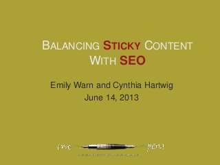 BALANCING STICKY CONTENT
WITH SEO
Emily Warn and Cynthia Hartwig
June 14, 2013
 