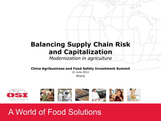 Balancing Supply Chain Risk
           and Capitalization
               Modernization in agriculture

      China Agribusiness and Food Safety Investment Summit
                           21 June 2012
                             Beijing




A World of Food Solutions
 