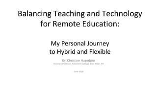 Balancing Teaching and Technology
for Remote Education:
My Personal Journey
to Hybrid and Flexible
Dr. Christine Hagedorn
Assistant Professor, Rosemont College, Bryn Mawr, PA
June 2020
 
