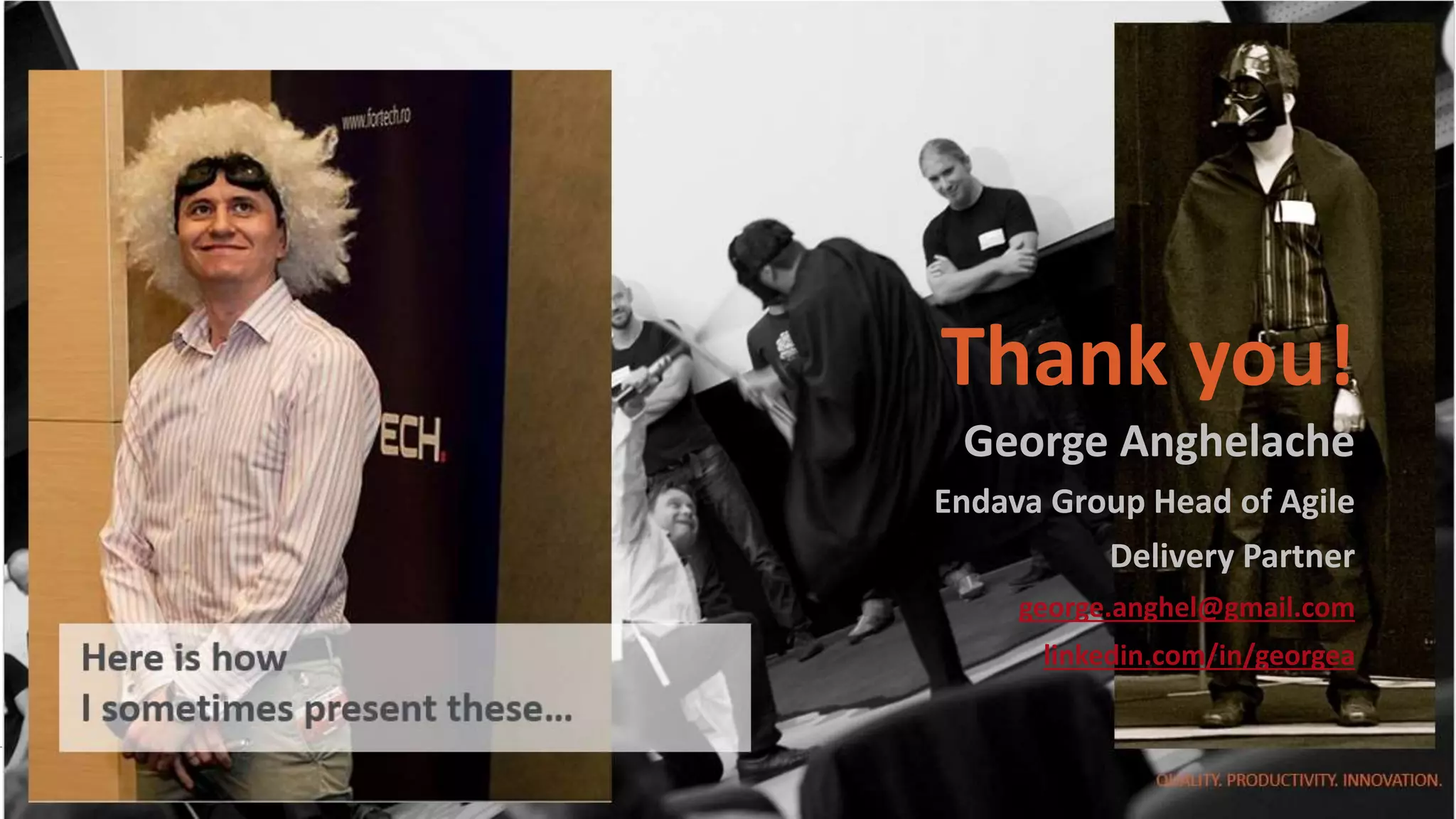 endava.com
QUALITY. PRODUCTIVITY. INNOVATION.
Thank you!
George Anghelache
Endava Group Head of Agile
Delivery Partner
george.anghel@gmail.com
linkedin.com/in/georgea
 
