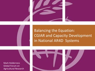 Balancing the Equation:
CGIAR and Capacity Development
in National AR4D Systems

Mark Holderness
Global Forum on
Agricultural Research

 