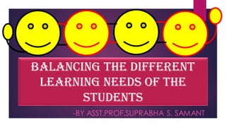-BY ASST.PROF.SUPRABHA S. SAMANT
Balancing the different
learning needs of the
Students
 