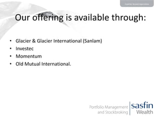 Our offering is available through:
•
•
•
•

Glacier & Glacier International (Sanlam)
Investec
Momentum
Old Mutual International.

 