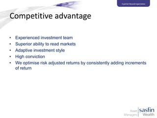 Competitive advantage
•
•
•
•
•

Experienced investment team
Superior ability to read markets
Adaptive investment style
High conviction
We optimise risk adjusted returns by consistently adding increments
of return

 
