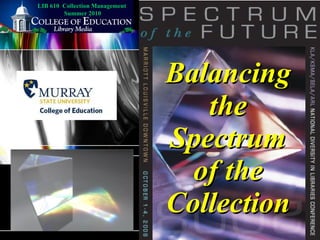 Balancing the Spectrum of the Collection LIB 610  Collection Management  Summer 2010 