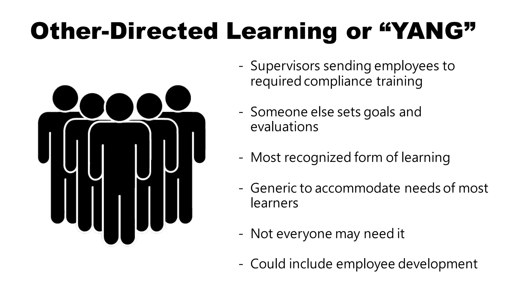 Other-Directed Learning or “YANG”
- Supervisors sending employees to
required compliance training
- Someone else sets goals and
evaluations
- Most recognized form of learning
- Generic to accommodate needs of most
learners
- Not everyone may need it
- Could include employee development
 