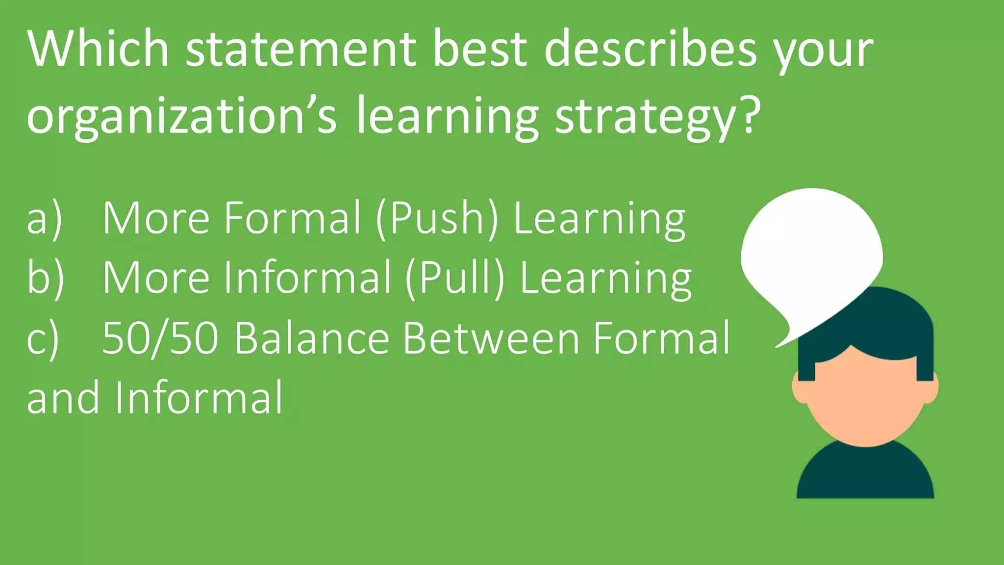 Which	statement	best	describes	your	
organization’s	learning	strategy?
a) More	Formal	(Push)	Learning
b) More	Informal	(Pull)	Learning
c) 50/50	Balance	Between	Formal
and	Informal
 