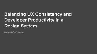Balancing UX Consistency and
Developer Productivity in a
Design System
Daniel O’Connor
 