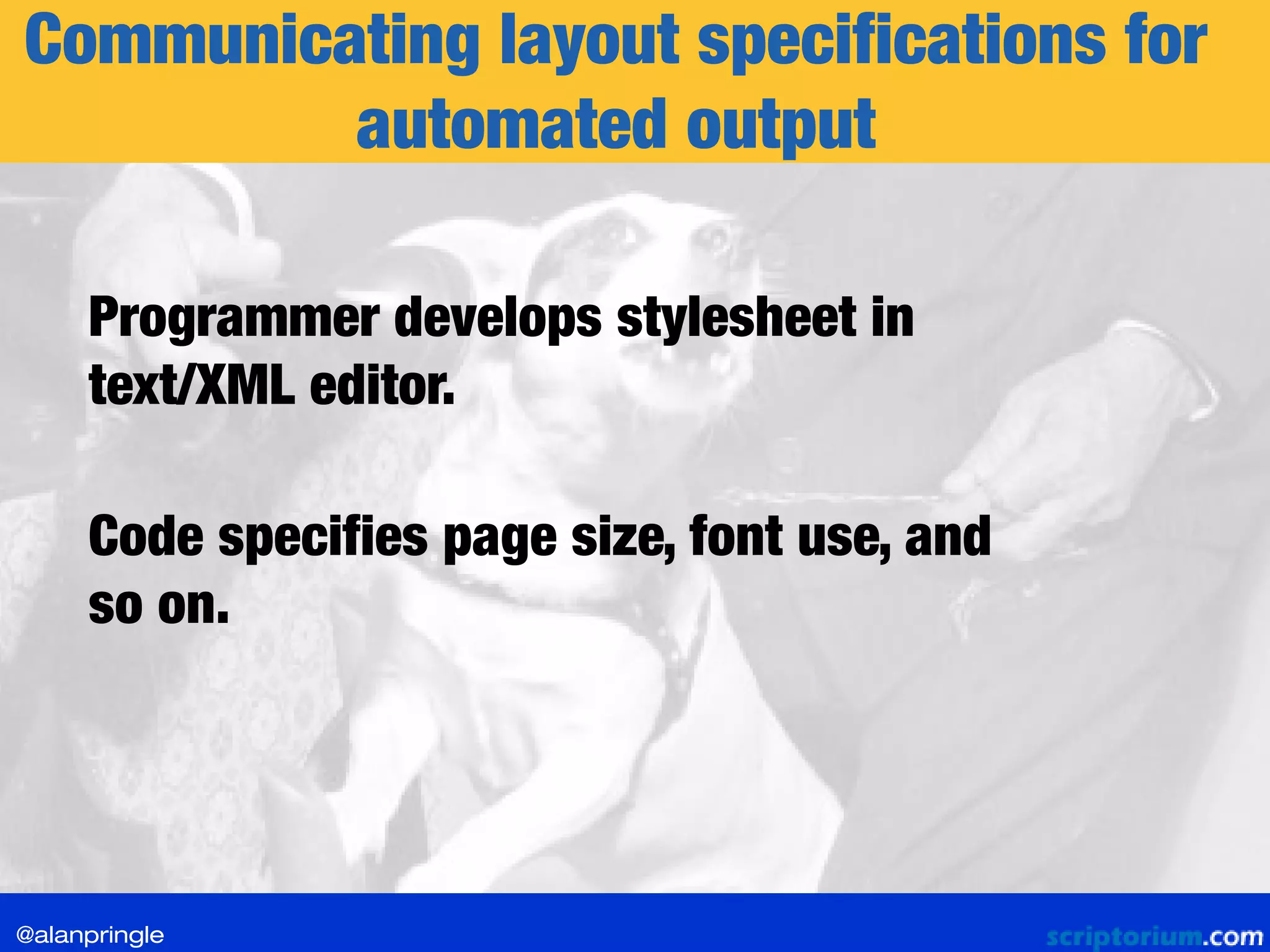 Communicating layout specifications for
automated output
Programmer develops stylesheet in
text/XML editor.
Code specifies page size, font use, and
so on.
@alanpringle
 