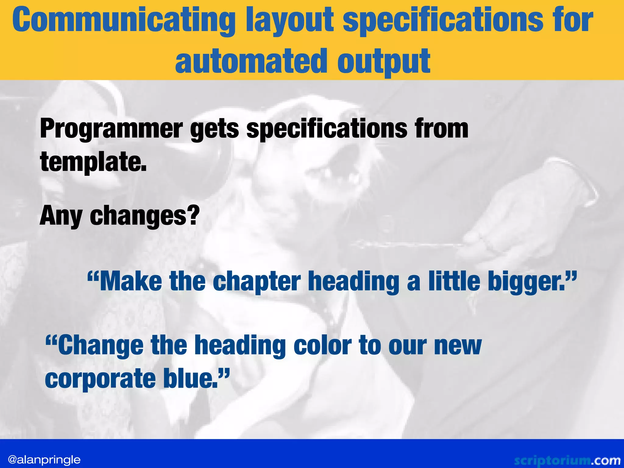 Communicating layout specifications for
automated output
Any changes?
“Change the heading color to our new
corporate blue.”
“Make the chapter heading a little bigger.”
Programmer gets specifications from
template.
@alanpringle
 