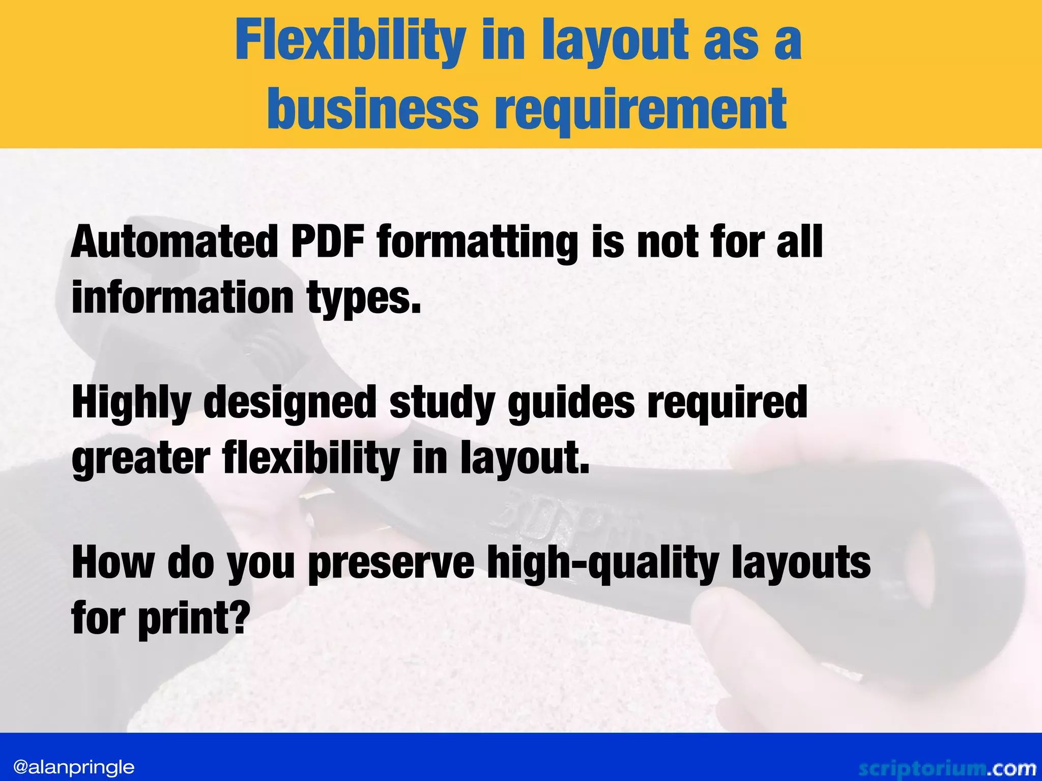 Flexibility in layout as a
business requirement
Automated PDF formatting is not for all
information types.
Highly designed study guides required
greater flexibility in layout.
How do you preserve high-quality layouts
for print?
@alanpringle
 