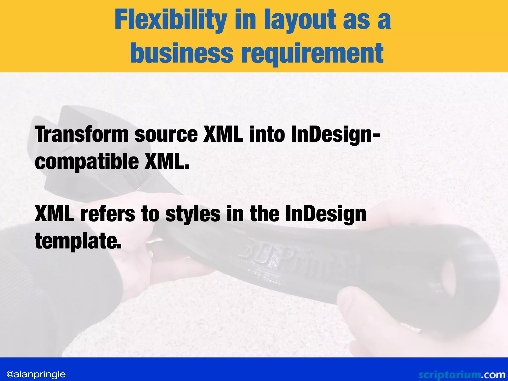 Flexibility in layout as a
business requirement
Transform source XML into InDesign-
compatible XML.
XML refers to styles in the InDesign
template.
@alanpringle
 