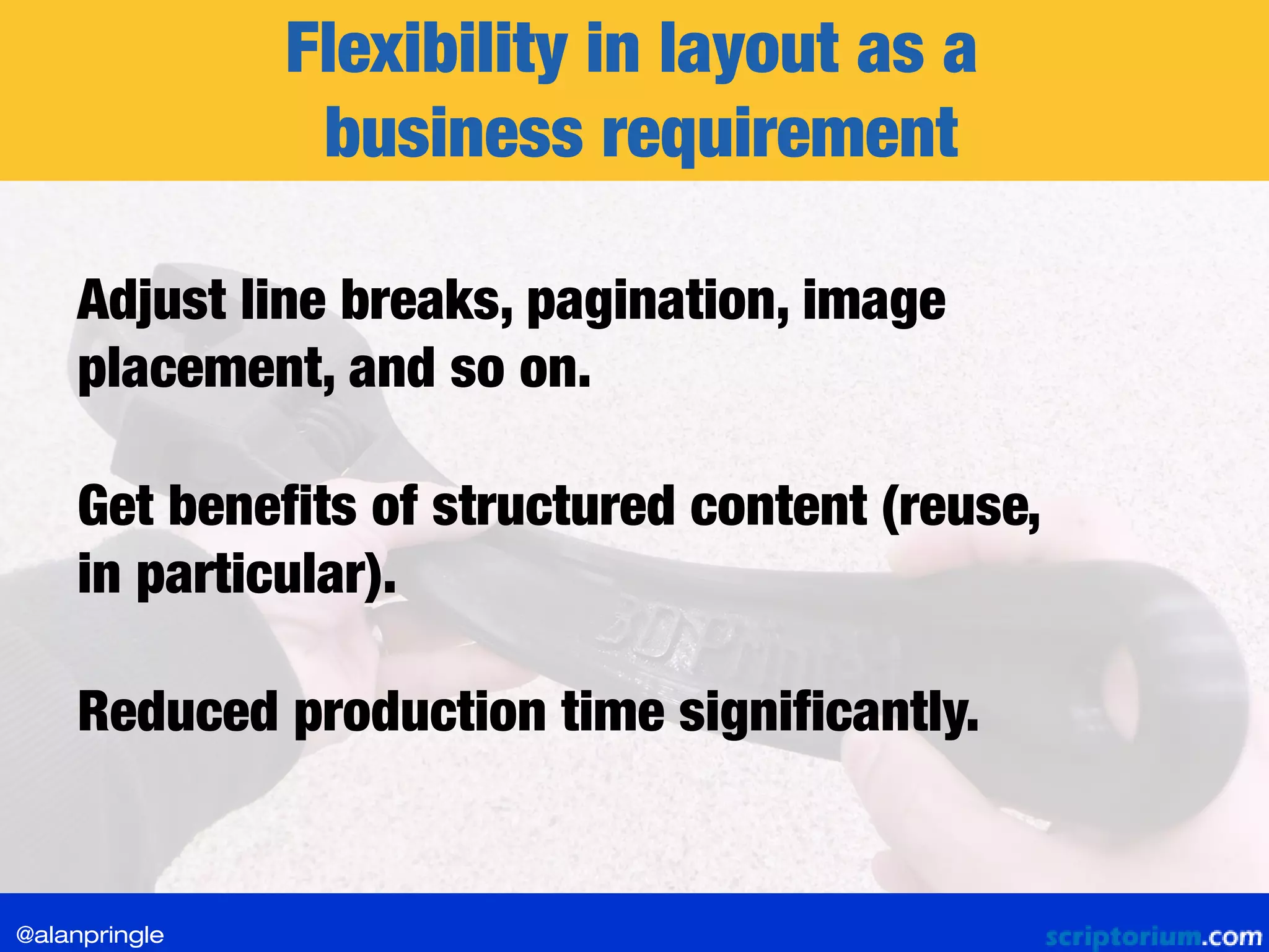 Flexibility in layout as a
business requirement
Adjust line breaks, pagination, image
placement, and so on.
Reduced production time significantly.
Get benefits of structured content (reuse,
in particular).
@alanpringle
 