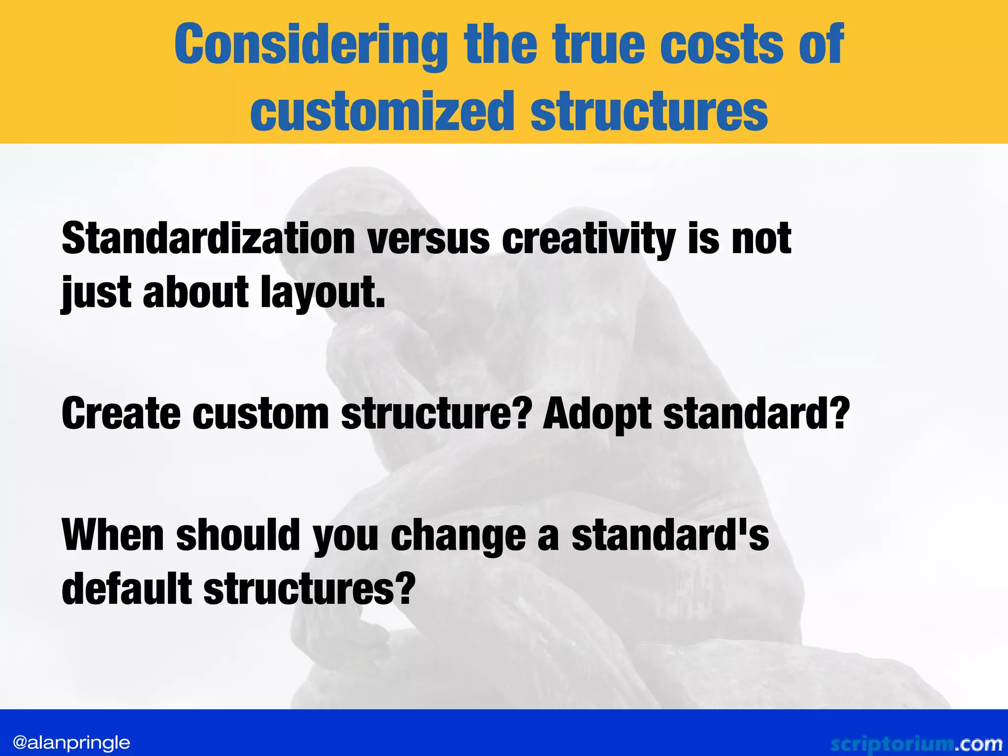 Considering the true costs of
customized structures
Standardization versus creativity is not
just about layout.
Create custom structure? Adopt standard?
When should you change a standard's
default structures?
@alanpringle
 