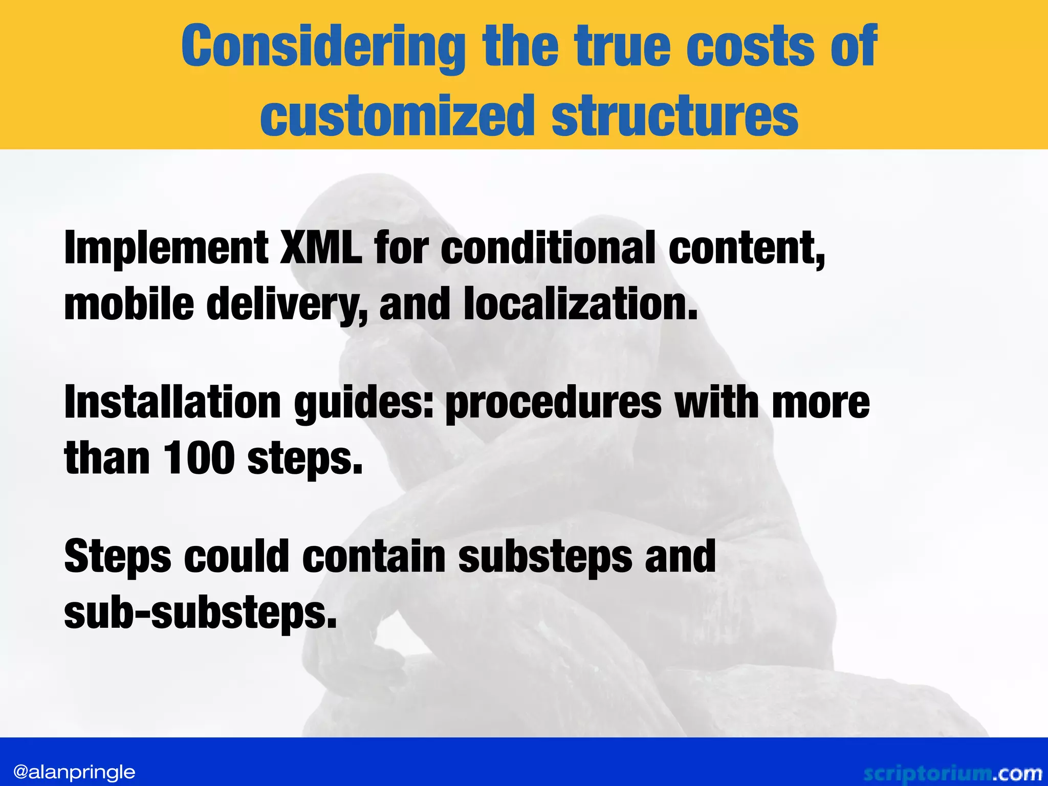 Considering the true costs of
customized structures
Implement XML for conditional content,
mobile delivery, and localization.
Installation guides: procedures with more
than 100 steps.
Steps could contain substeps and
sub-substeps.
@alanpringle
 