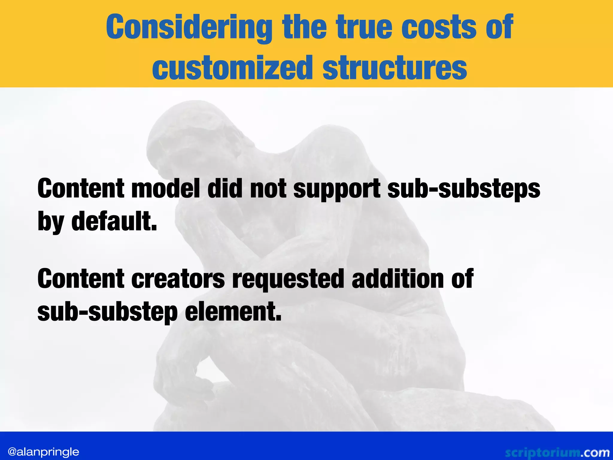 Considering the true costs of
customized structures
Content model did not support sub-substeps
by default.
Content creators requested addition of
sub-substep element.
@alanpringle
 