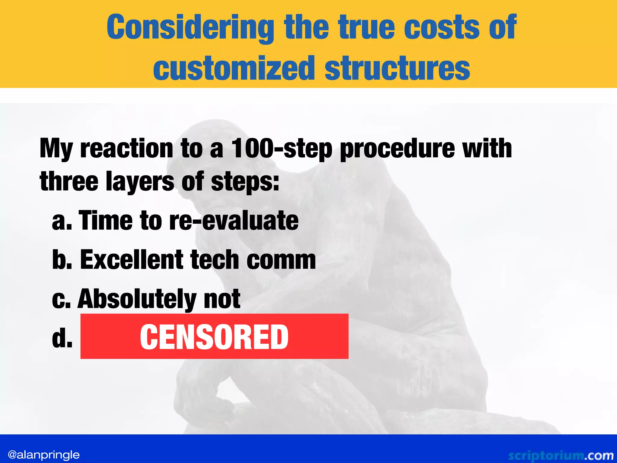 Considering the true costs of
customized structures
My reaction to a 100-step procedure with
three layers of steps:
a. Time to re-evaluate
b. Excellent tech comm
c. Absolutely not
d. CENSORED
@alanpringle
 