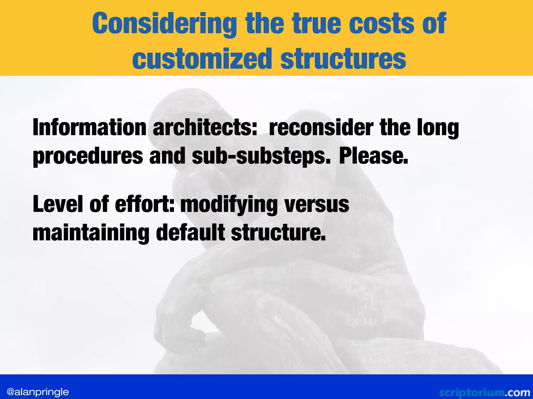 Considering the true costs of
customized structures
Information architects: reconsider the long
procedures and sub-substeps.
Level of effort: modifying versus
maintaining default structure.
@alanpringle
Please.
 