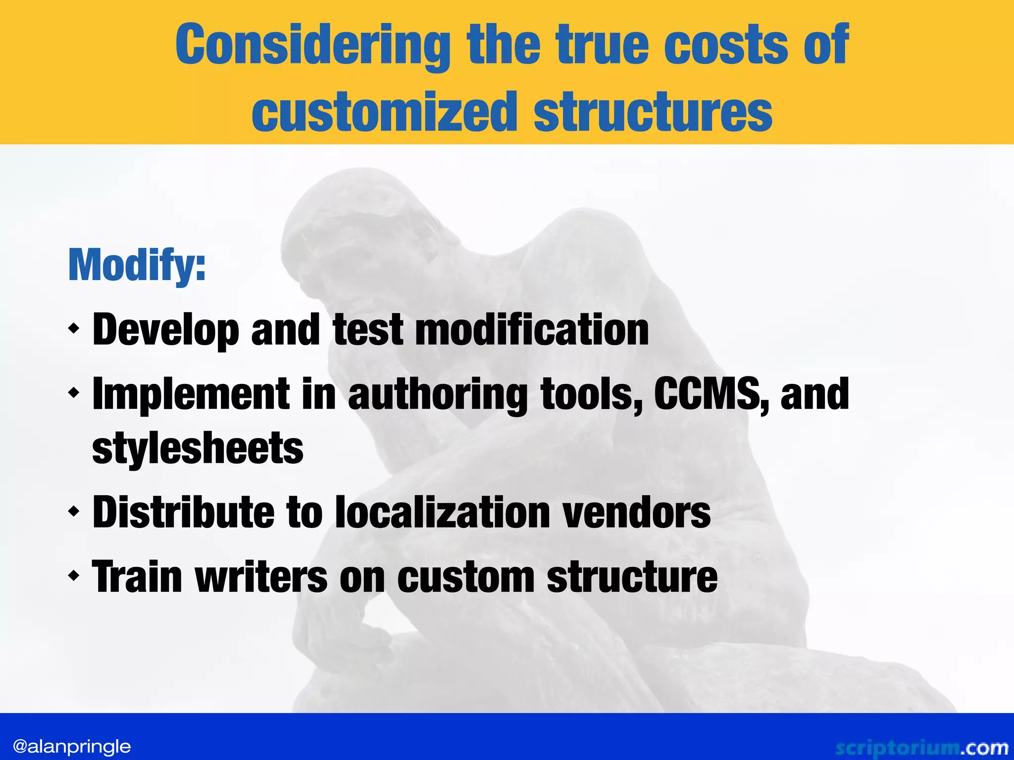 Considering the true costs of
customized structures
Modify:

Develop and test modification

Implement in authoring tools, CCMS, and
stylesheets

Distribute to localization vendors

Train writers on custom structure
@alanpringle
 