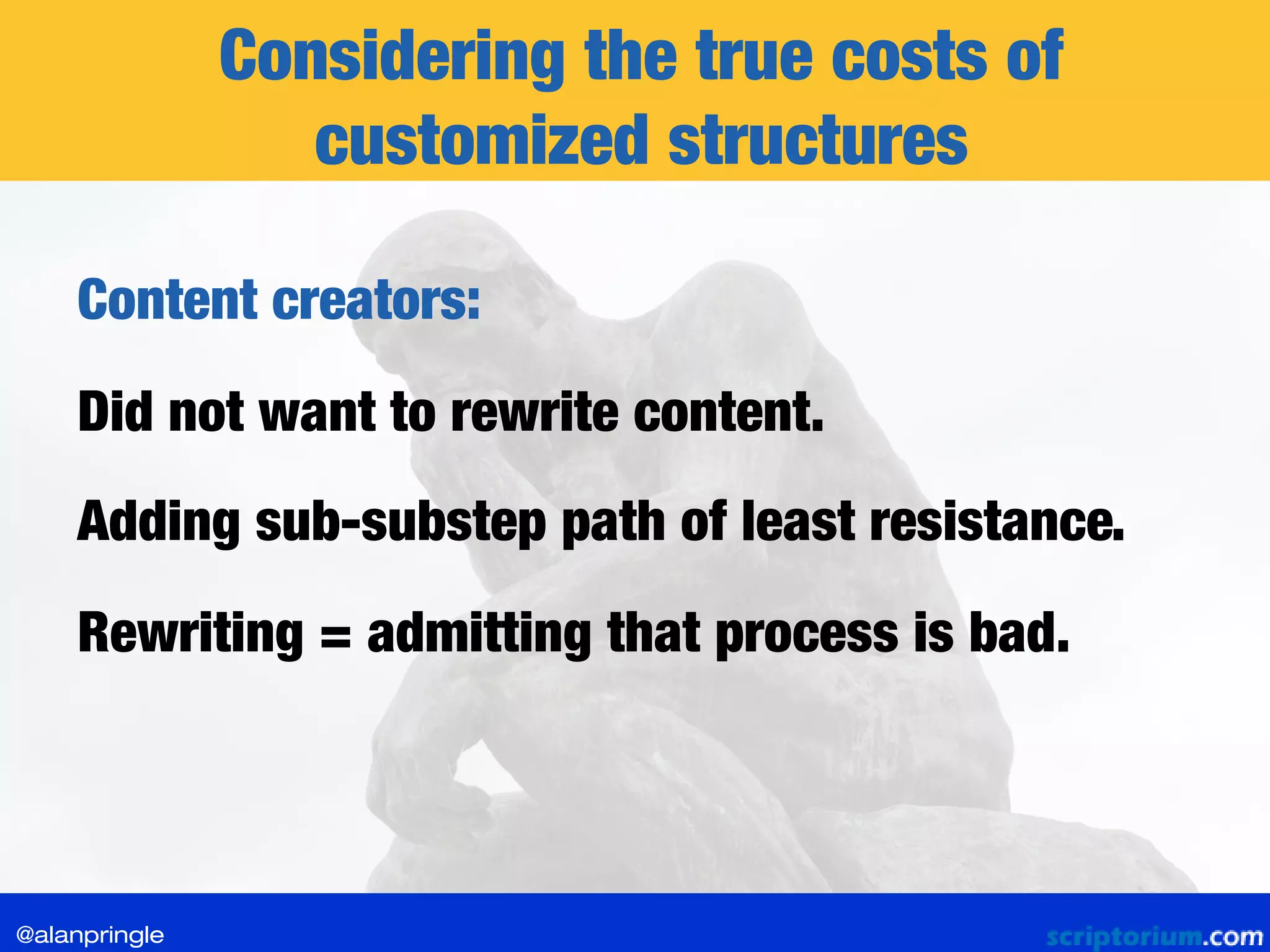 Considering the true costs of
customized structures
Content creators:
Did not want to rewrite content.
Adding sub-substep path of least resistance.
Rewriting = admitting that process is bad.
@alanpringle
 
