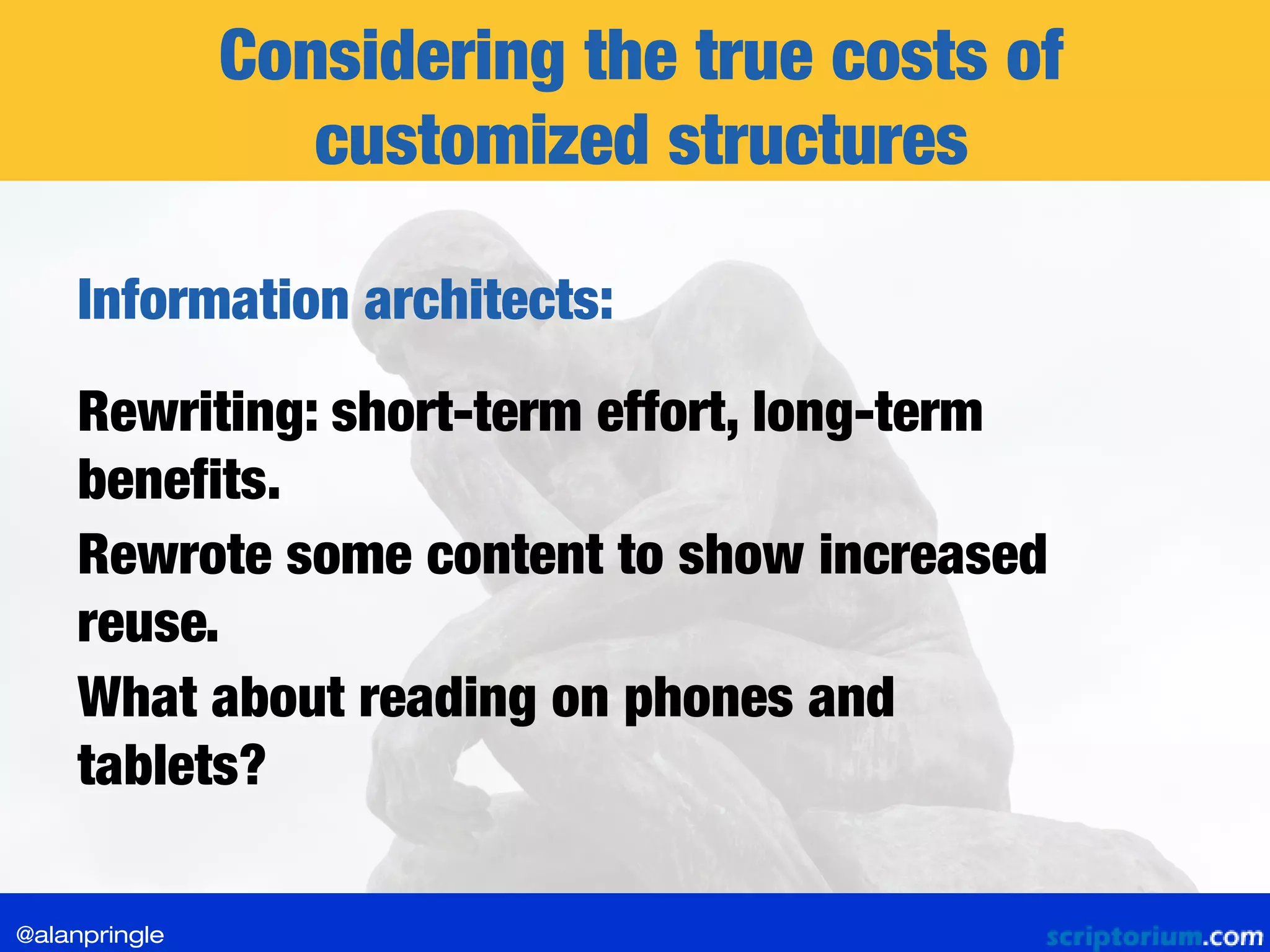 Considering the true costs of
customized structures
Information architects:
Rewriting: short-term effort, long-term
benefits.
Rewrote some content to show increased
reuse.
What about reading on phones and
tablets?
@alanpringle
 