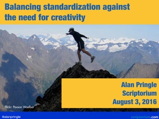 Balancing standardization against
the need for creativity
Flickr: Paxson Woelber
Alan Pringle
Scriptorium
August 3, 2016
@alanpringle
 
