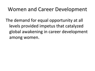 Women and Career Development
The demand for equal opportunity at all
levels provided impetus that catalyzed
global awakening in career development
among women.
 