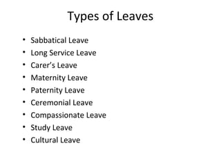 Types of Leaves
• Sabbatical Leave
• Long Service Leave
• Carer’s Leave
• Maternity Leave
• Paternity Leave
• Ceremonial Leave
• Compassionate Leave
• Study Leave
• Cultural Leave
 