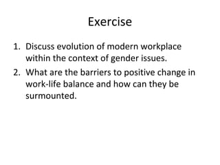 Exercise
1. Discuss evolution of modern workplace
within the context of gender issues.
2. What are the barriers to positive change in
work-life balance and how can they be
surmounted.
 
