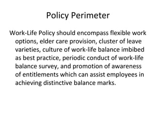 Policy Perimeter
Work-Life Policy should encompass flexible work
options, elder care provision, cluster of leave
varieties...